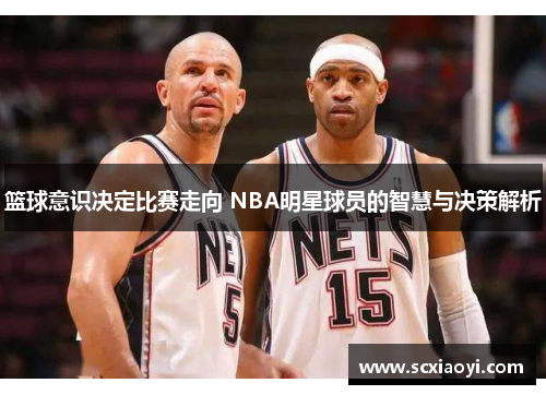 篮球意识决定比赛走向 NBA明星球员的智慧与决策解析