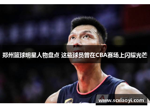 郑州篮球明星人物盘点 这些球员曾在CBA赛场上闪耀光芒